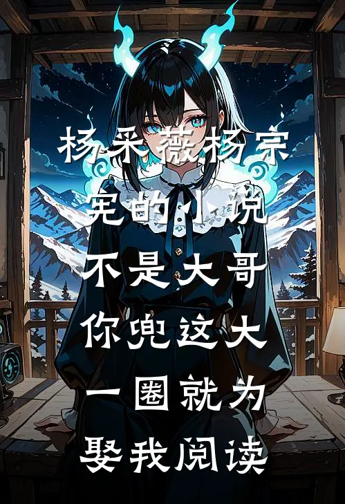 杨采薇杨宗宪的小说不是大哥，你兜这大一圈就为娶我阅读