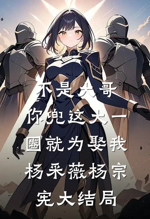 不是大哥，你兜这大一圈就为娶我杨采薇杨宗宪大结局
