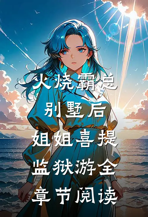 火烧霸总别墅后，姐姐喜提监狱游全章节阅读