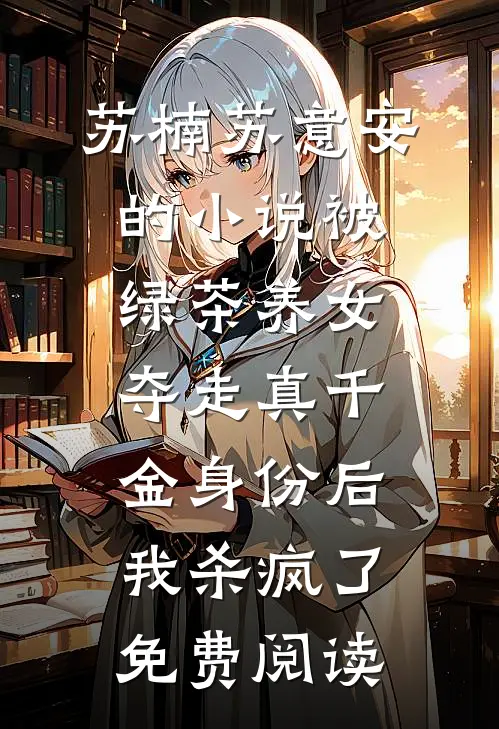 苏楠苏意安的小说被绿茶养女夺走真千金身份后，我杀疯了免费阅读