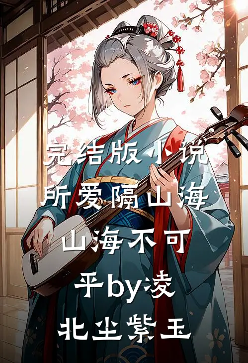 完结版小说所爱隔山海，山海不可平by凌北尘紫玉