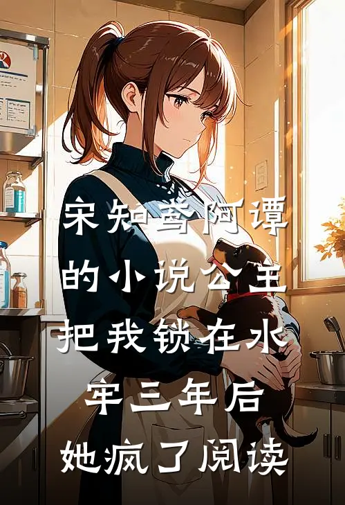 宋知鸢阿谭的小说公主把我锁在水牢三年后，她疯了阅读