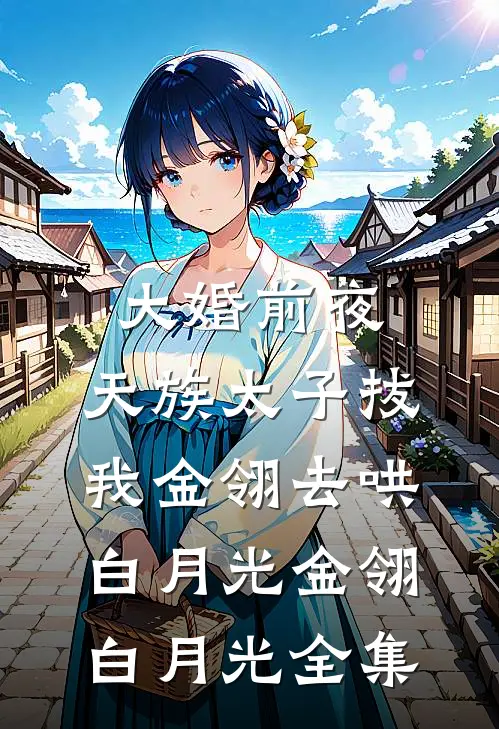 大婚前夜，天族太子拔我金翎去哄白月光金翎白月光全集