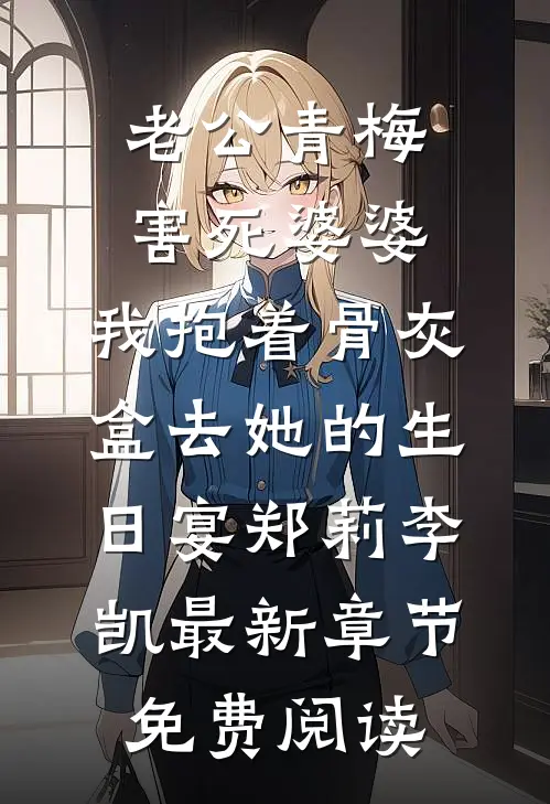 老公青梅害死婆婆，我抱着骨灰盒去她的生日宴郑莉李凯最新章节免费阅读
