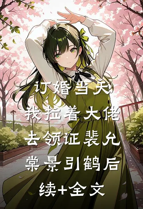 订婚当天，我拉着大佬去领证裴允棠景引鹤后续+全文