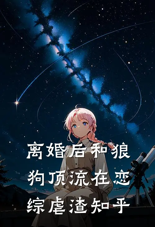离婚后和狼狗顶流在恋综虐渣知乎