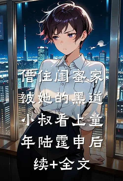 借住闺蜜家，被她的黑道小叔看上童年陆霆申后续+全文