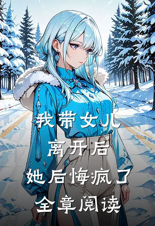 我带女儿离开后，她后悔疯了全章阅读