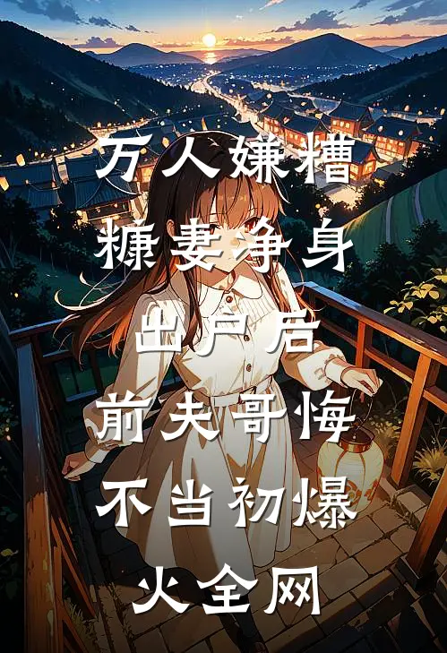 万人嫌糟糠妻净身出户后，前夫哥悔不当初爆火全网