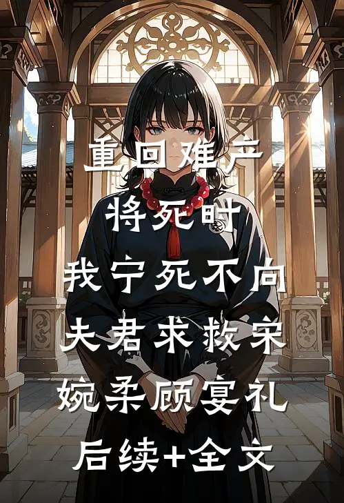 重回难产将死时，我宁死不向夫君求救宋婉柔顾宴礼后续+全文