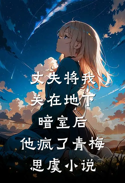 丈夫将我关在地下暗室后，他疯了青梅思虞小说