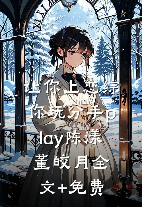 让你上恋综，你玩分手play陈漾董皎月全文+免费