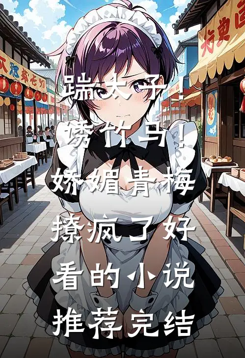 踹太子！诱竹马！娇媚青梅撩疯了好看的小说推荐完结