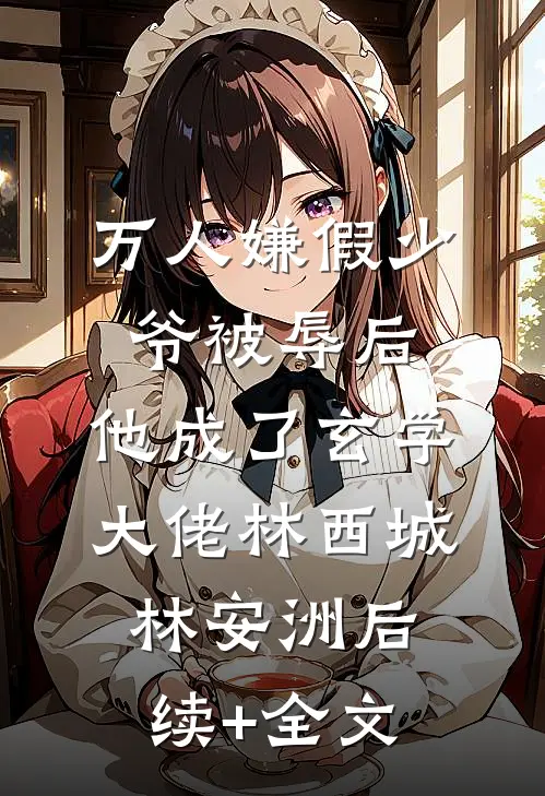 万人嫌假少爷被辱后，他成了玄学大佬林西城林安洲后续+全文