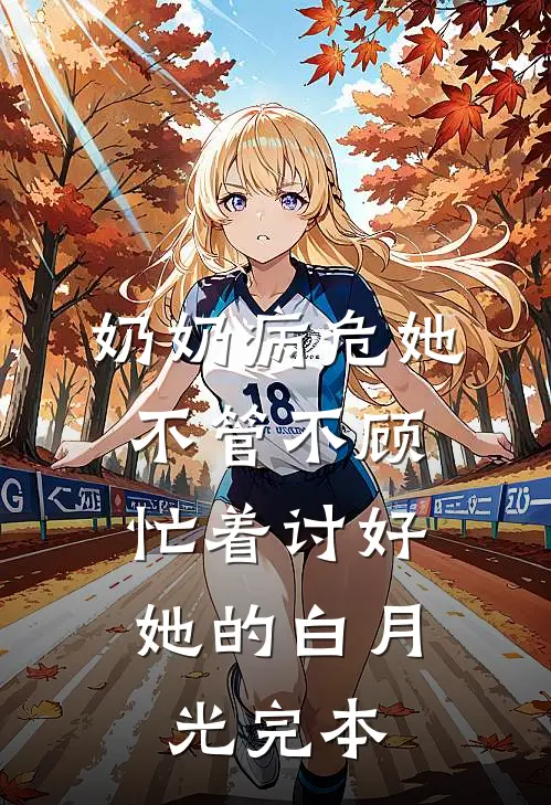 奶奶病危她不管不顾，忙着讨好她的白月光完本