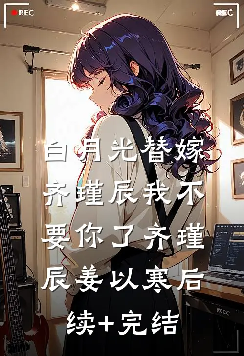 白月光替嫁，齐瑾辰我不要你了齐瑾辰姜以寒后续+完结