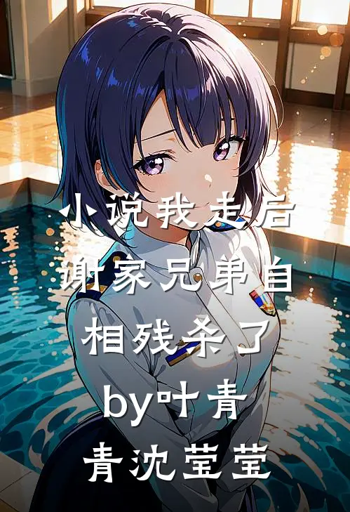 小说我走后，谢家兄弟自相残杀了by叶青青沈莹莹