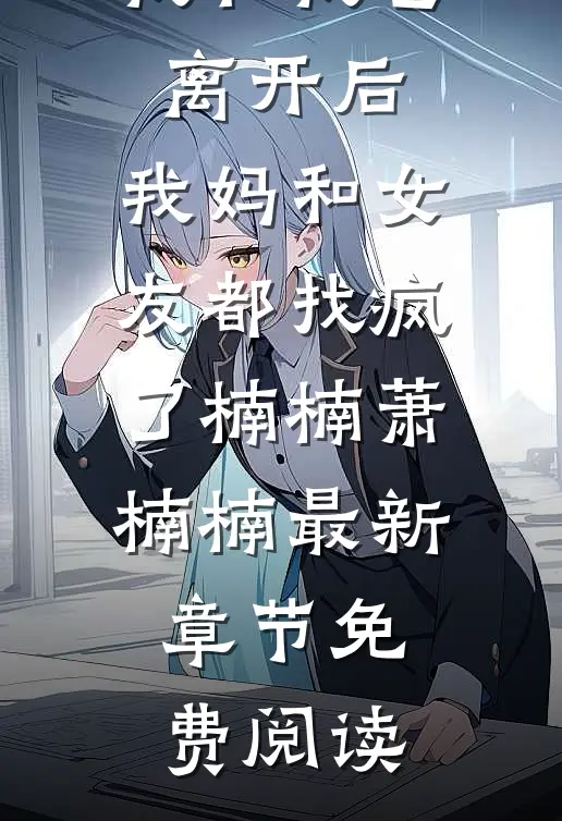 我和我爸离开后，我妈和女友都找疯了楠楠萧楠楠最新章节免费阅读