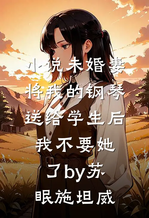 小说未婚妻将我的钢琴送给学生后，我不要她了by苏眠施坦威