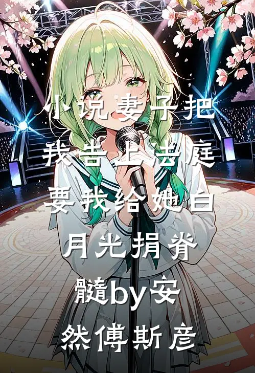 小说妻子把我告上法庭，要我给她白月光捐脊髓by安然傅斯彦