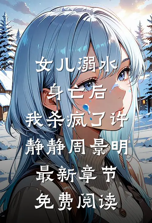 女儿溺水身亡后，我杀疯了许静静周景明最新章节免费阅读