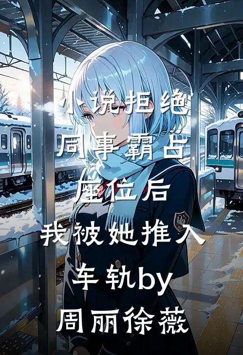 小说拒绝同事霸占座位后，我被她推入车轨by周丽徐薇