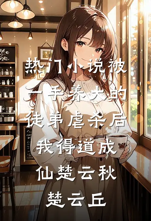 热门小说被一手养大的徒弟虐杀后，我得道成仙楚云秋楚云丘