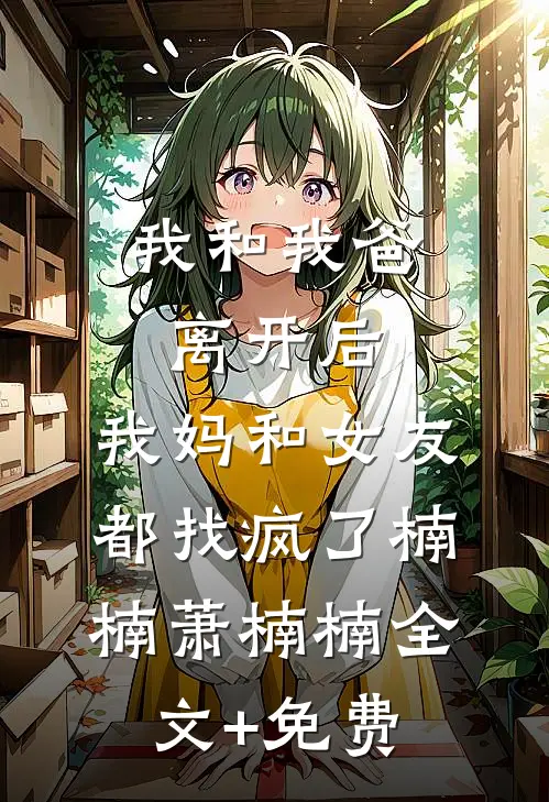 我和我爸离开后，我妈和女友都找疯了楠楠萧楠楠全文+免费