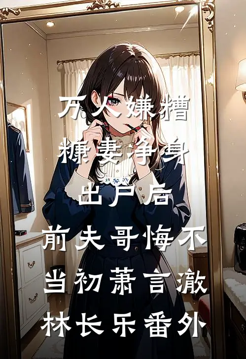 万人嫌糟糠妻净身出户后，前夫哥悔不当初萧言澈林长乐番外