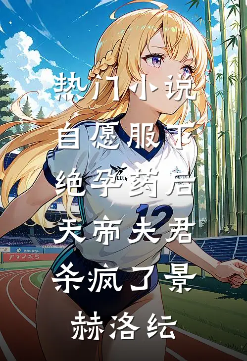 热门小说自愿服下绝孕药后，天帝夫君杀疯了景赫洛纭