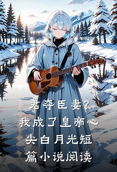君夺臣妻？我成了皇帝心尖白月光短篇小说阅读