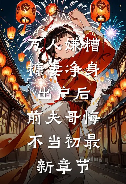 万人嫌糟糠妻净身出户后，前夫哥悔不当初最新章节