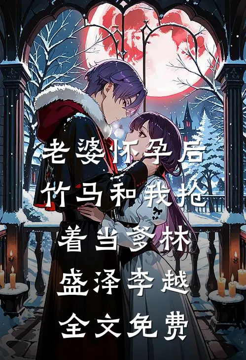 老婆怀孕后，竹马和我抢着当爹林盛泽李越全文免费