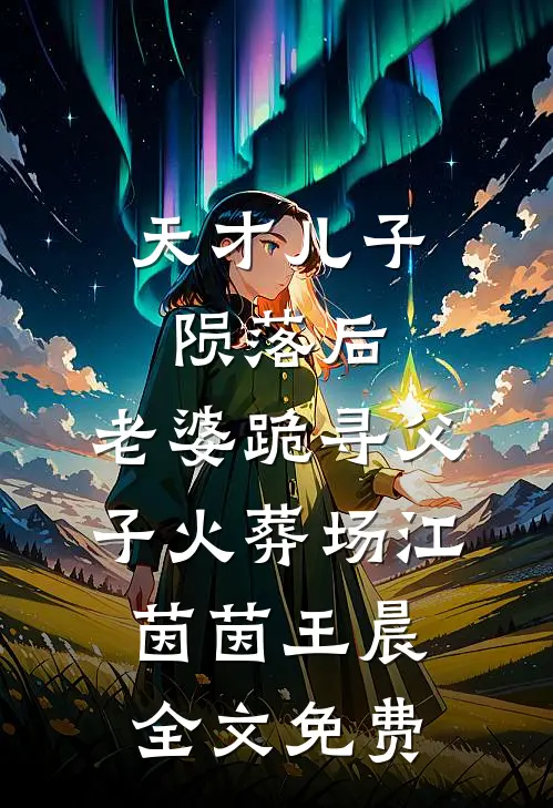 天才儿子陨落后，老婆跪寻父子火葬场江茵茵王晨全文免费