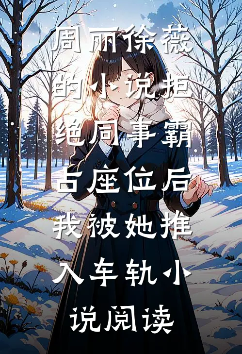 周丽徐薇的小说拒绝同事霸占座位后，我被她推入车轨小说阅读