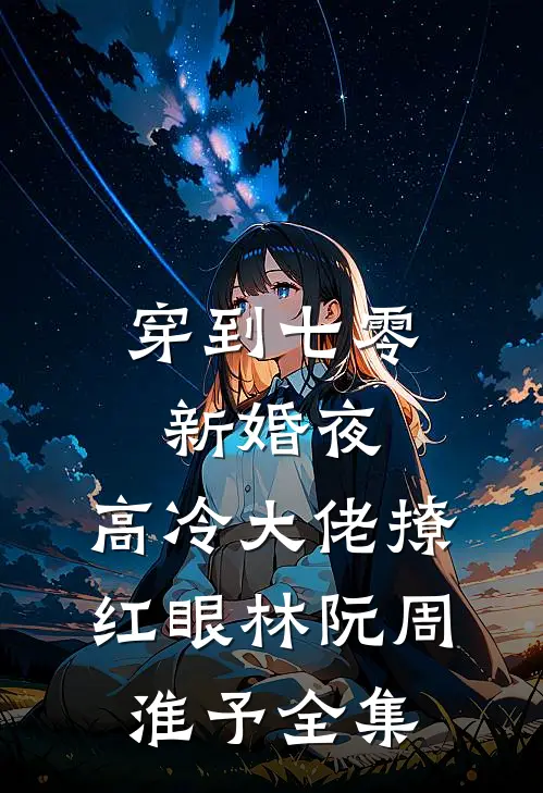 穿到七零新婚夜，高冷大佬撩红眼林阮周淮予全集