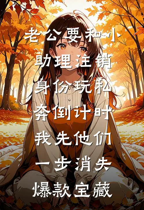 老公要和小助理注销身份玩私奔倒计时，我先他们一步消失爆款宝藏