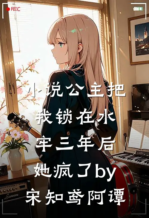 小说公主把我锁在水牢三年后，她疯了by宋知鸢阿谭