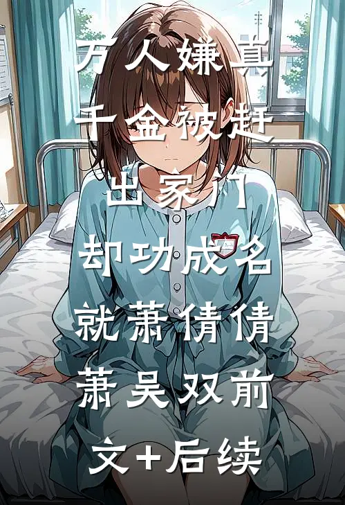 万人嫌真千金被赶出家门，却功成名就萧倩倩萧吴双前文+后续