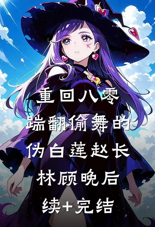 重回八零，踹翻偷舞的伪白莲赵长林顾晚后续+完结