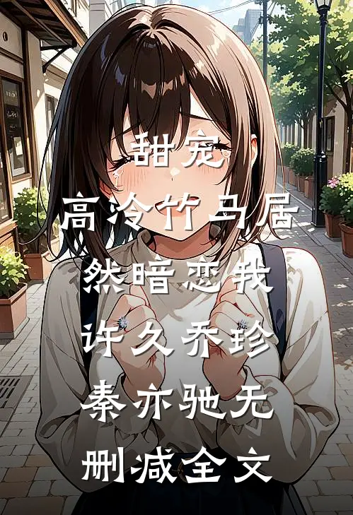 甜宠：高冷竹马居然暗恋我许久乔珍秦亦驰无删减全文