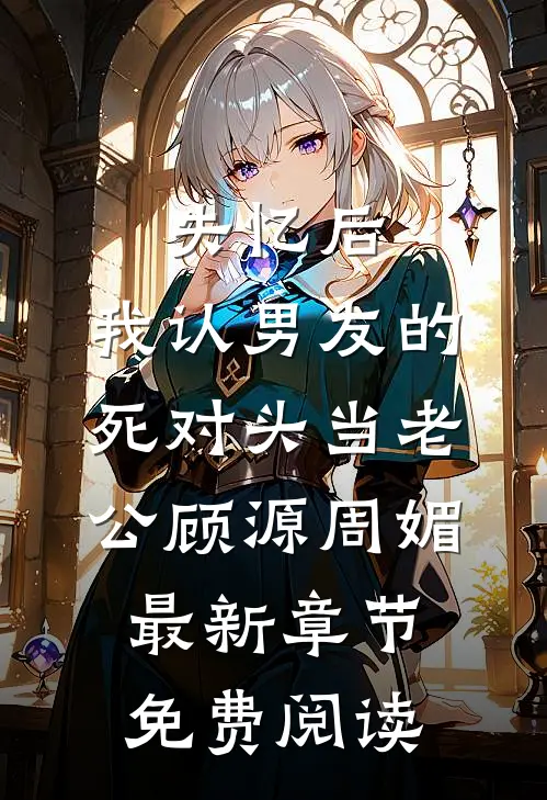 失忆后，我认男友的死对头当老公顾源周媚最新章节免费阅读