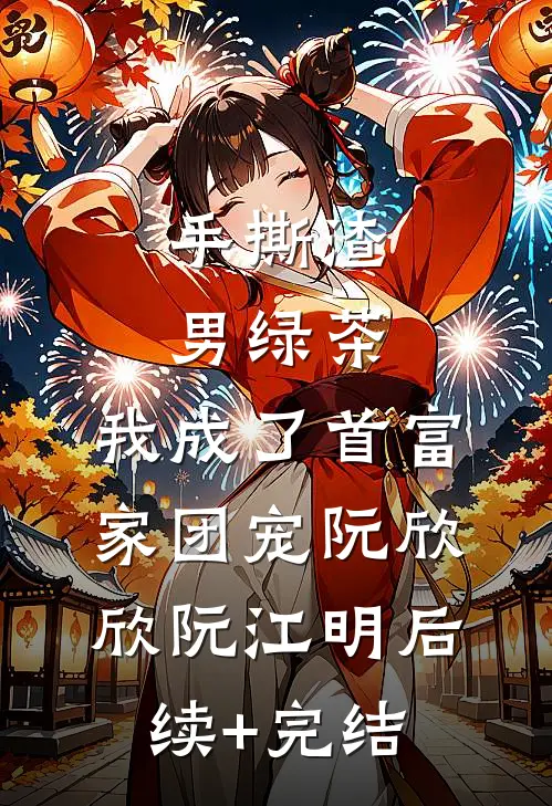 手撕渣男绿茶，我成了首富家团宠阮欣欣阮江明后续+完结