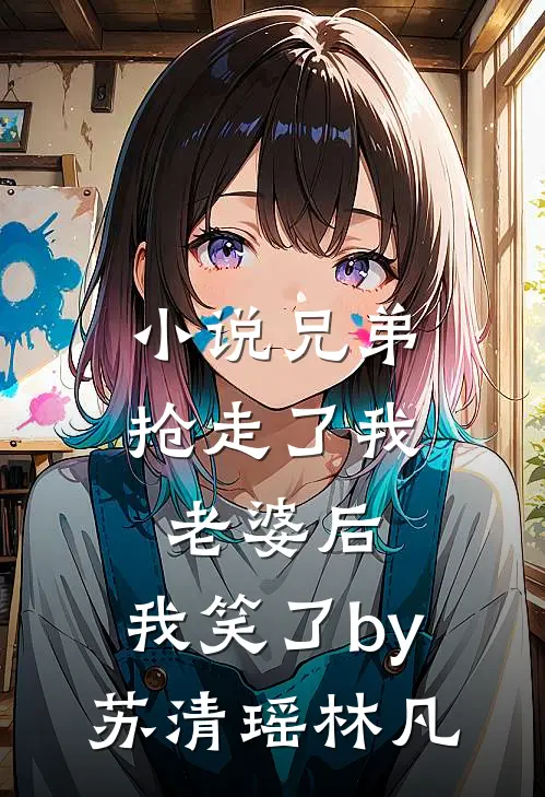 小说兄弟抢走了我老婆后，我笑了by苏清瑶林凡