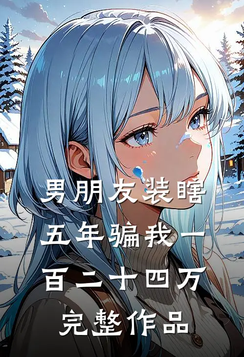 男朋友装瞎五年骗我一百二十四万完整作品