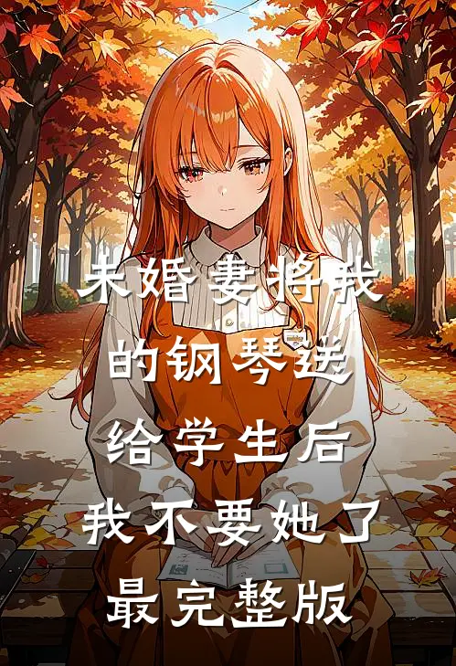 未婚妻将我的钢琴送给学生后，我不要她了最完整版