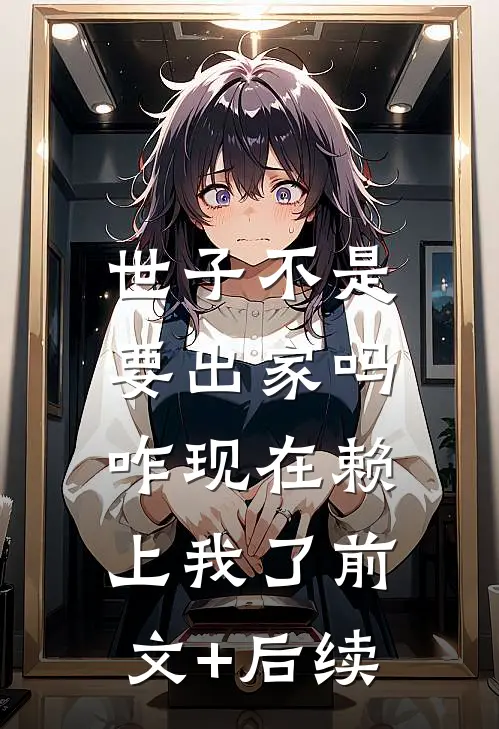 世子不是要出家吗，咋现在赖上我了前文+后续