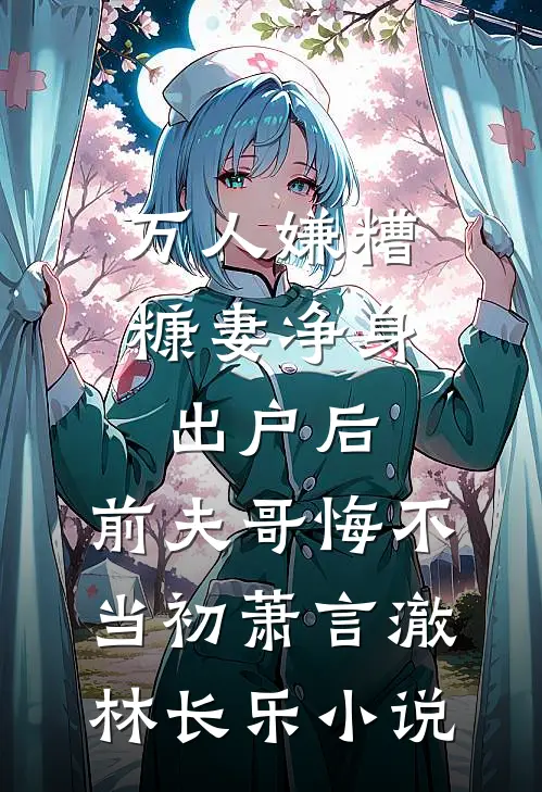 万人嫌糟糠妻净身出户后，前夫哥悔不当初萧言澈林长乐小说