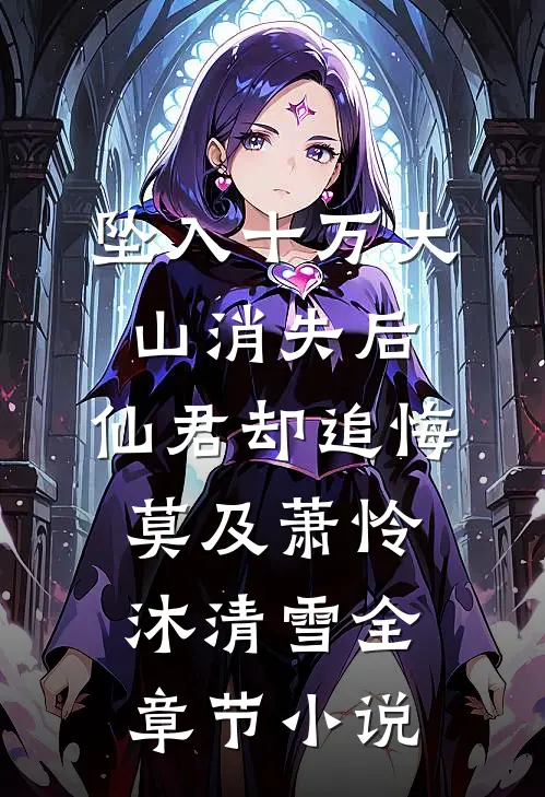 坠入十万大山消失后，仙君却追悔莫及萧怜沐清雪全章节小说