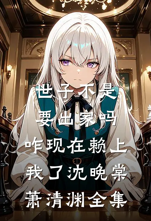 世子不是要出家吗，咋现在赖上我了沈晚棠萧清渊全集